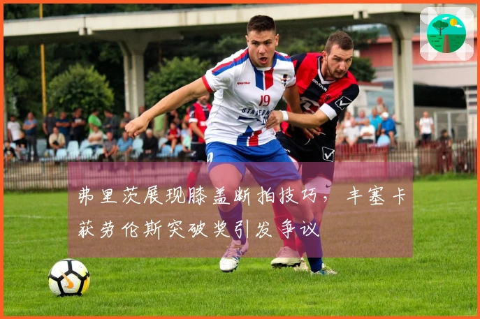 弗里茨展现膝盖断拍技巧，丰塞卡获劳伦斯突破奖引发争议