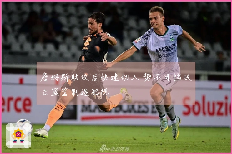 詹姆斯助攻后快速切入 势不可挡攻击篮筐制造犯规