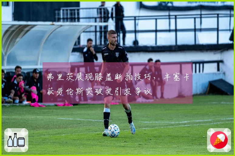 弗里茨展现膝盖断拍技巧，丰塞卡获劳伦斯突破奖引发争议