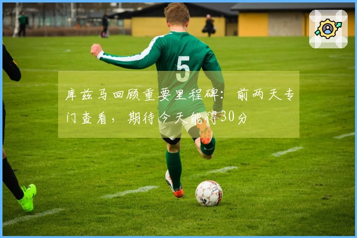 库兹马回顾重要里程碑：前两天专门查看，期待今天能得30分