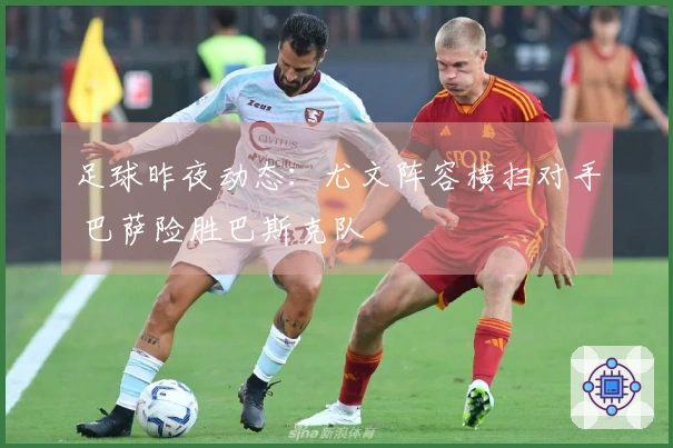足球昨夜动态：尤文阵容横扫对手 巴萨险胜巴斯克队