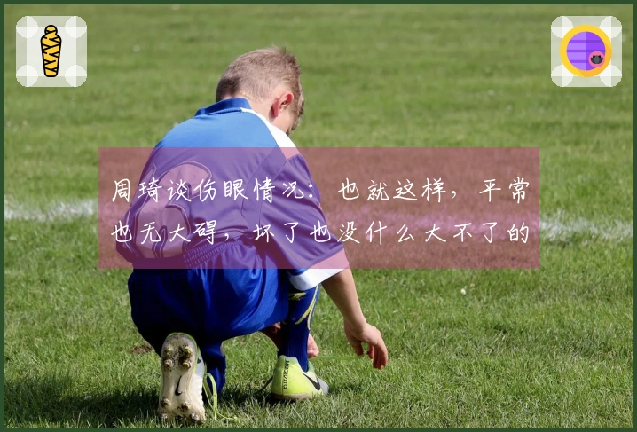 周琦谈伤眼情况：也就这样，平常也无大碍，坏了也没什么大不了的