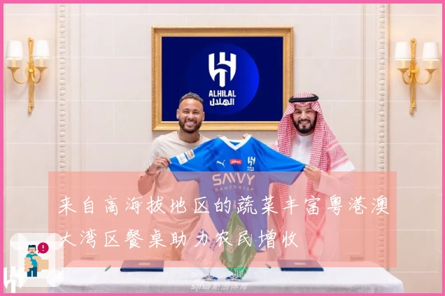 来自高海拔地区的蔬菜丰富粤港澳大湾区餐桌助力农民增收