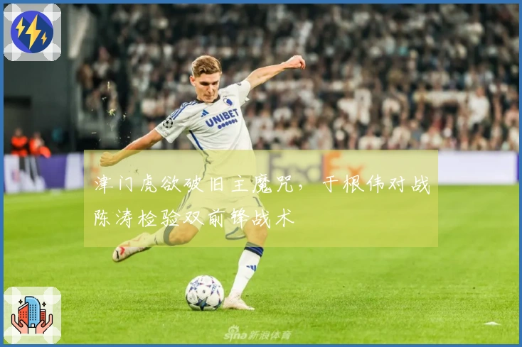 津门虎欲破旧主魔咒，于根伟对战陈涛检验双前锋战术