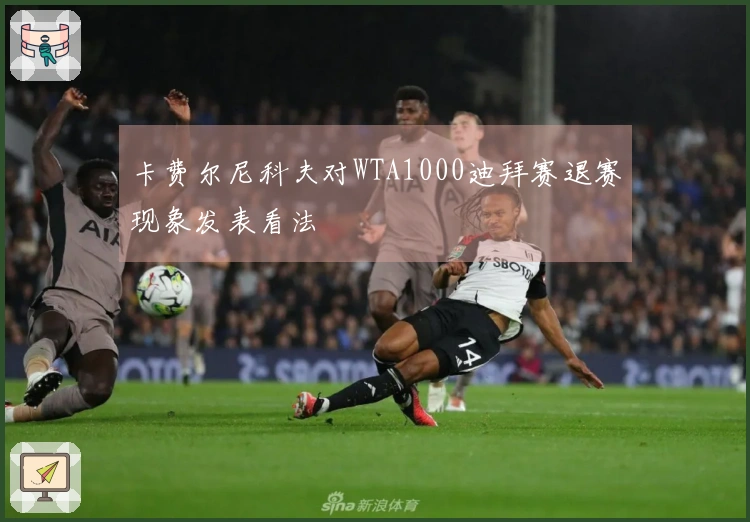 卡费尔尼科夫对WTA1000迪拜赛退赛现象发表看法