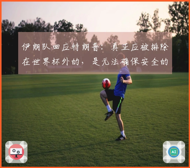 伊朗队回应特朗普：真正应被排除在世界杯外的，是无法确保安全的主办国