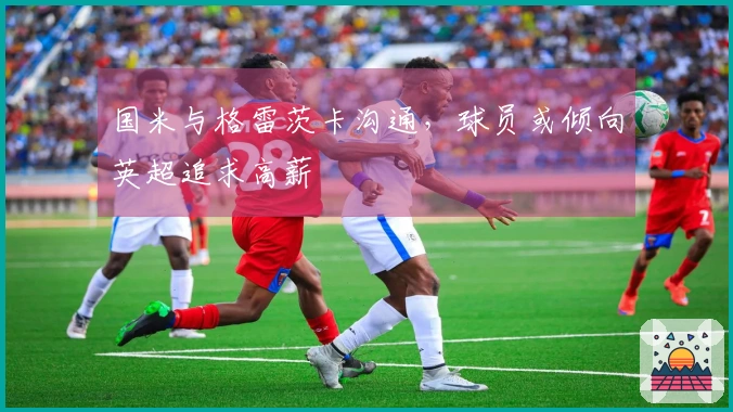 国米与格雷茨卡沟通，球员或倾向英超追求高薪