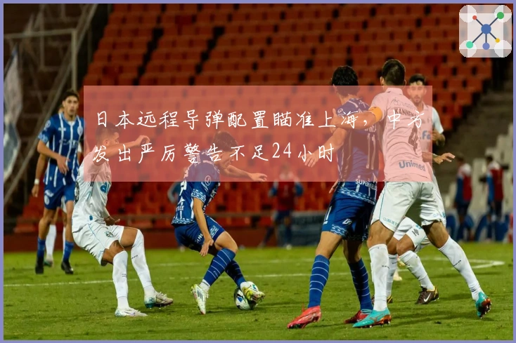 日本远程导弹配置瞄准上海，中方发出严厉警告不足24小时