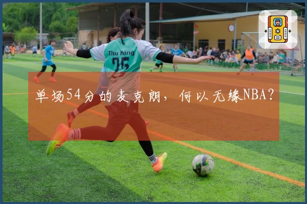 单场54分的麦克朗，何以无缘NBA？