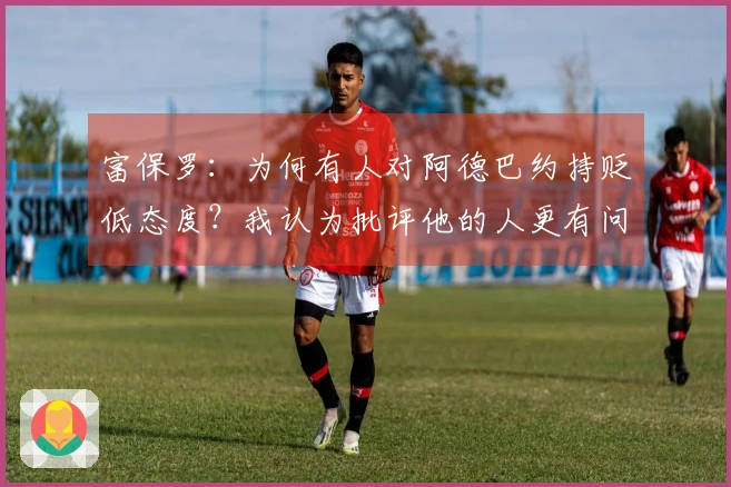 富保罗：为何有人对阿德巴约持贬低态度？我认为批评他的人更有问题。