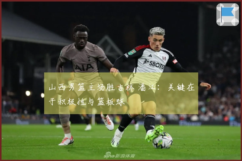 山西男篮主场胜吉林 潘江：关键在于积极性与篮板球