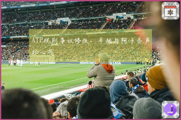 ATP规则争议修改，辛纳与阿卡齐声松心气
