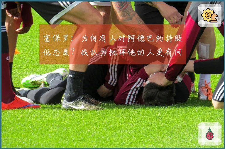 富保罗：为何有人对阿德巴约持贬低态度？我认为批评他的人更有问题。