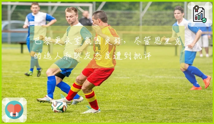 巴黎更衣室氛围良好，尽管恩里克的选人和队友态度遭到批评