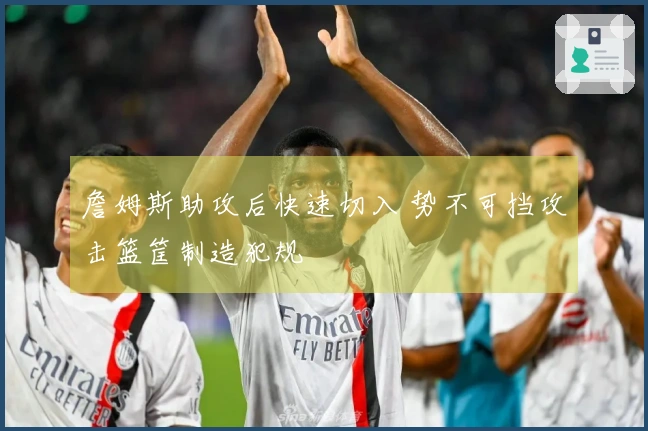 詹姆斯助攻后快速切入 势不可挡攻击篮筐制造犯规