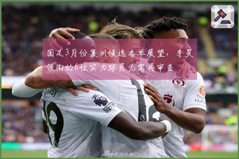 国足3月份集训候选名单展望，李昊领衔的6位实力球员无需再审查