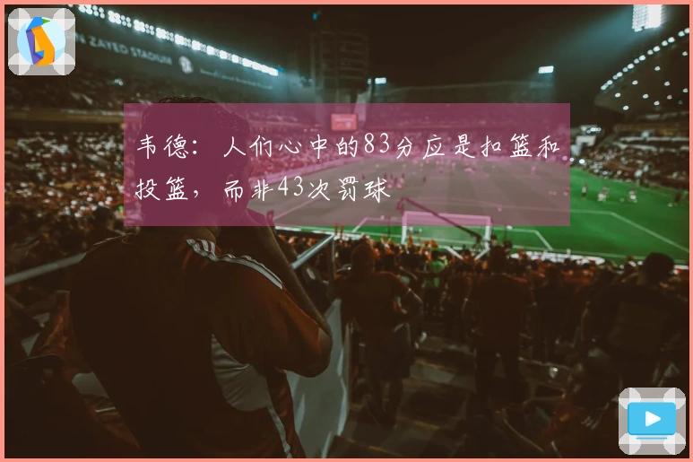 韦德：人们心中的83分应是扣篮和投篮，而非43次罚球