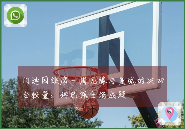 门迪因缺席一周无缘与曼城的次回合较量，姆巴佩出场成疑