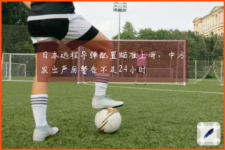 日本远程导弹配置瞄准上海，中方发出严厉警告不足24小时