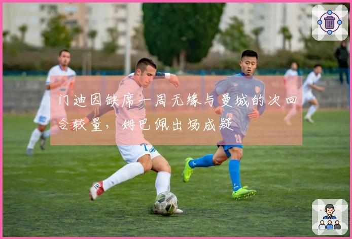 门迪因缺席一周无缘与曼城的次回合较量，姆巴佩出场成疑