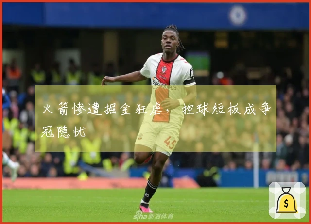 火箭惨遭掘金狂虐，控球短板成争冠隐忧