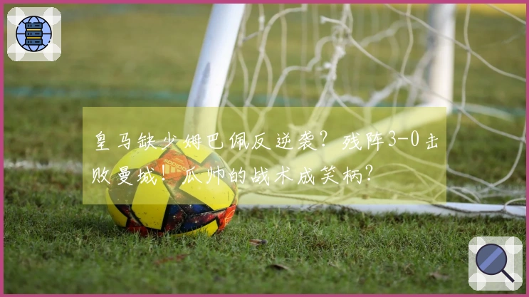 皇马缺少姆巴佩反逆袭？残阵3-0击败曼城！瓜帅的战术成笑柄？