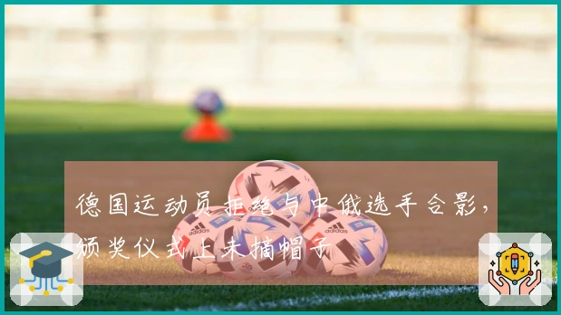 德国运动员拒绝与中俄选手合影，颁奖仪式上未摘帽子